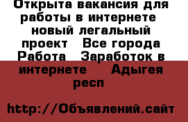 Открыта вакансия для работы в интернете, новый легальный проект - Все города Работа » Заработок в интернете   . Адыгея респ.